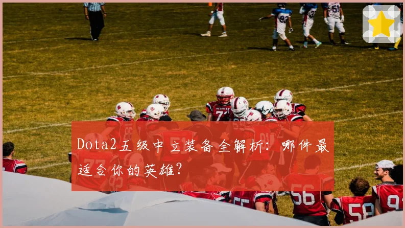 Dota2五级中立装备全解析：哪件最适合你的英雄？