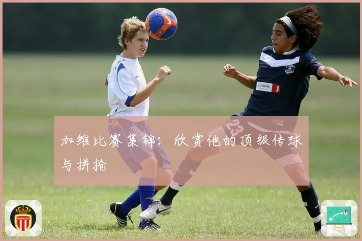 加维比赛集锦：欣赏他的顶级传球与拼抢