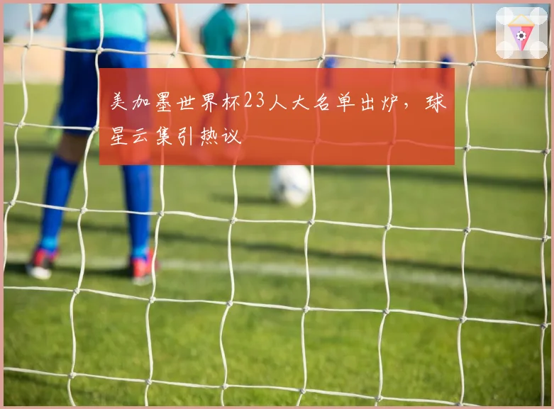 美加墨世界杯23人大名单出炉，球星云集引热议