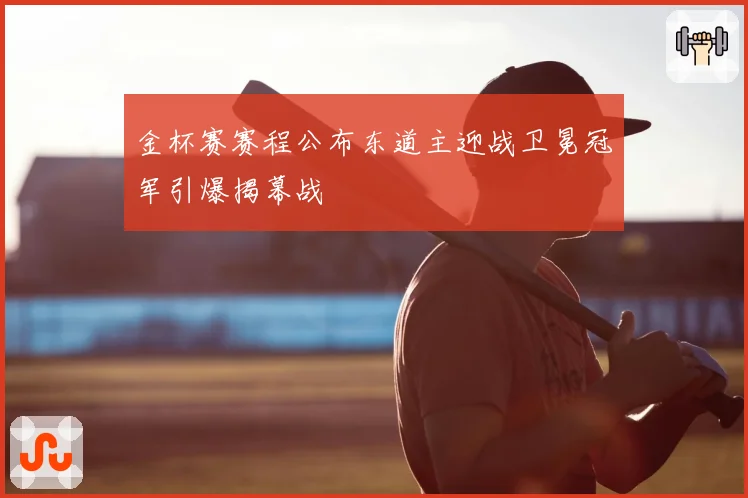 金杯赛赛程公布东道主迎战卫冕冠军引爆揭幕战