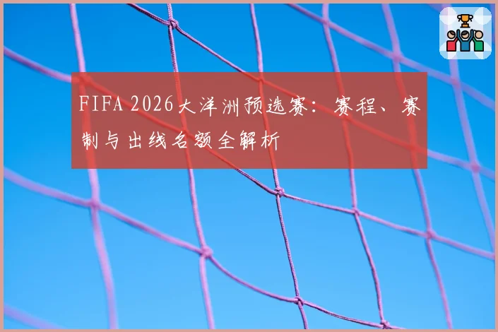 FIFA 2026大洋洲预选赛：赛程、赛制与出线名额全解析
