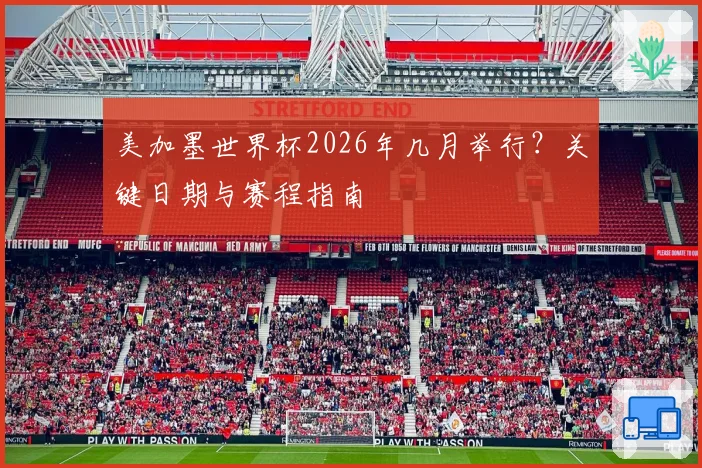 美加墨世界杯2026年几月举行？关键日期与赛程指南