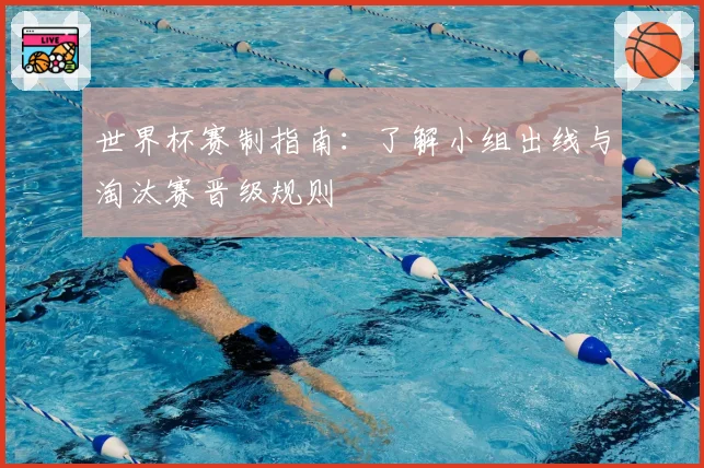 世界杯赛制指南：了解小组出线与淘汰赛晋级规则
