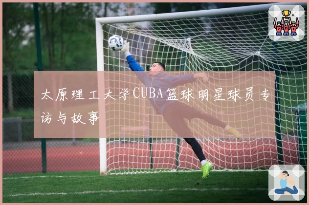 太原理工大学CUBA篮球明星球员专访与故事
