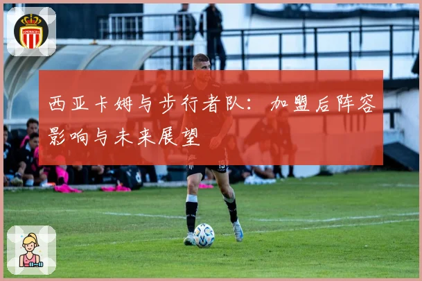 西亚卡姆与步行者队：加盟后阵容影响与未来展望