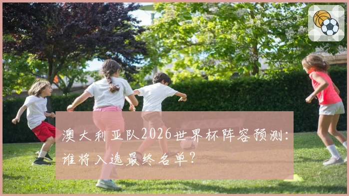 澳大利亚队2026世界杯阵容预测：谁将入选最终名单？