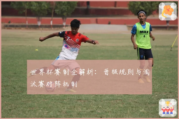 世界杯赛制全解析：晋级规则与淘汰赛对阵机制