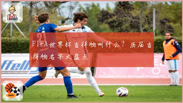 FIFA世界杯吉祥物叫什么？历届吉祥物名字大盘点
