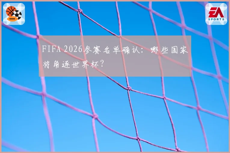 FIFA 2026参赛名单确认：哪些国家将角逐世界杯？