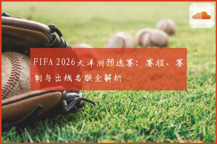 FIFA 2026大洋洲预选赛：赛程、赛制与出线名额全解析