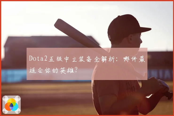 Dota2五级中立装备全解析：哪件最适合你的英雄？