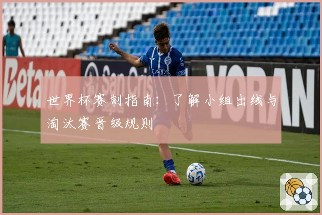 世界杯赛制指南：了解小组出线与淘汰赛晋级规则