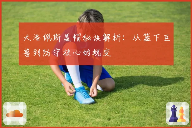 大洛佩斯盖帽秘诀解析：从篮下巨兽到防守核心的蜕变