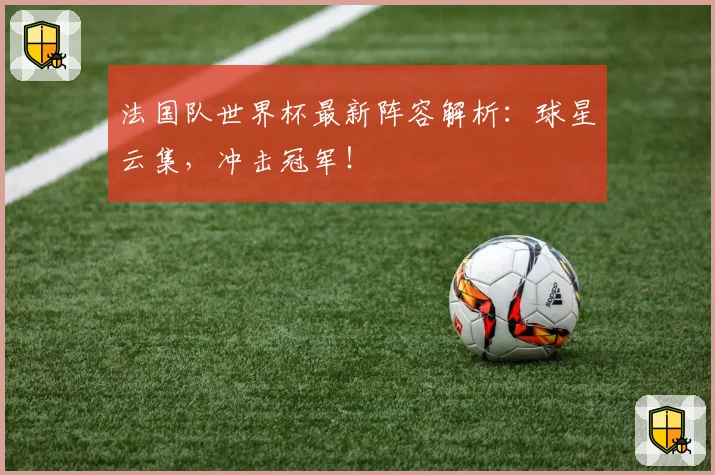 法国队世界杯最新阵容解析：球星云集，冲击冠军！