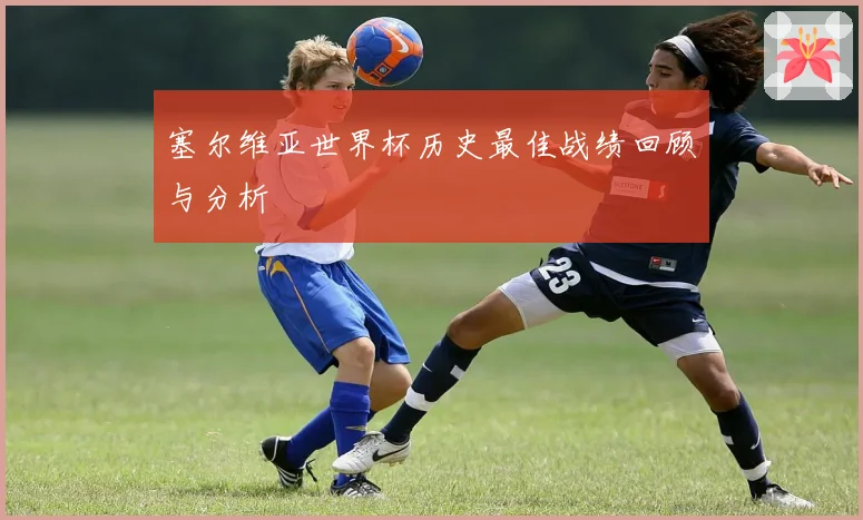 塞尔维亚世界杯历史最佳战绩回顾与分析