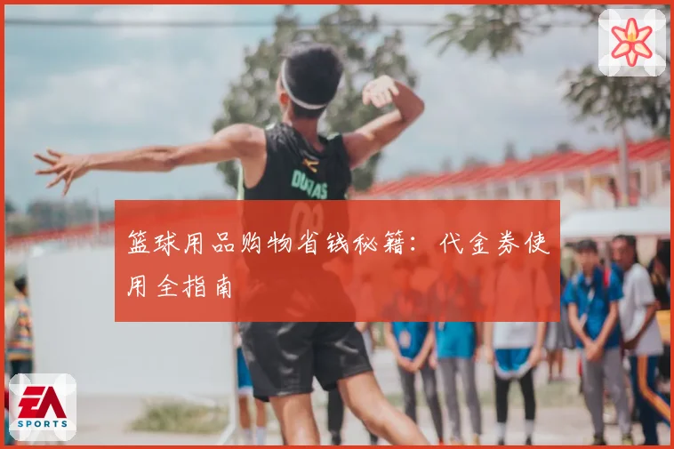 篮球用品购物省钱秘籍：代金券使用全指南