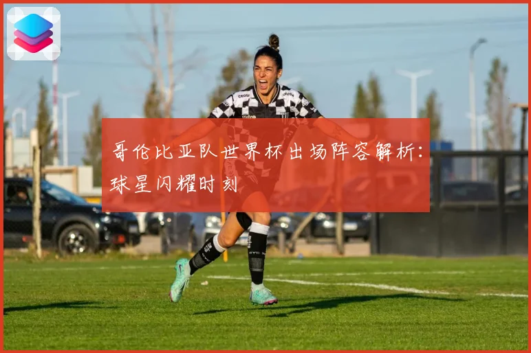 哥伦比亚队世界杯出场阵容解析：球星闪耀时刻