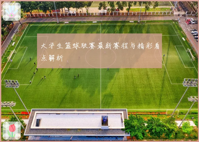 大学生篮球联赛最新赛程与精彩看点解析