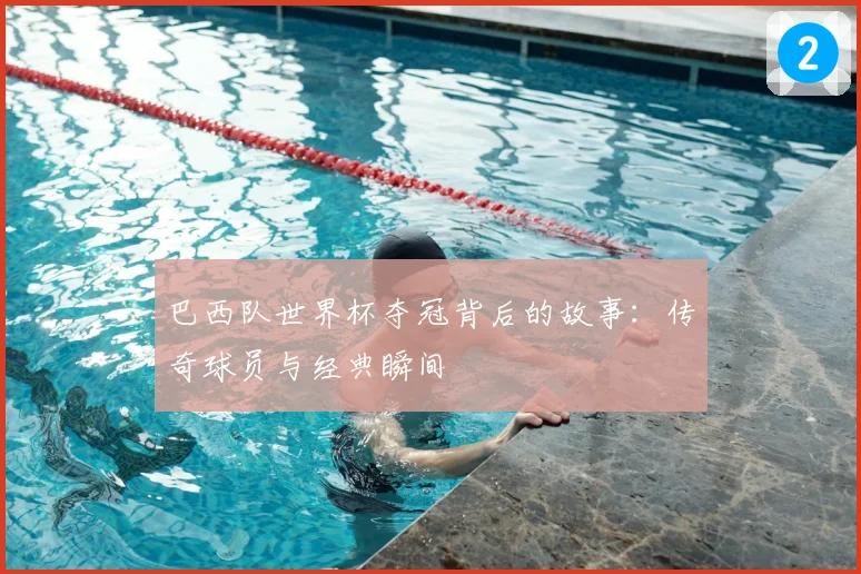 巴西队世界杯夺冠背后的故事：传奇球员与经典瞬间