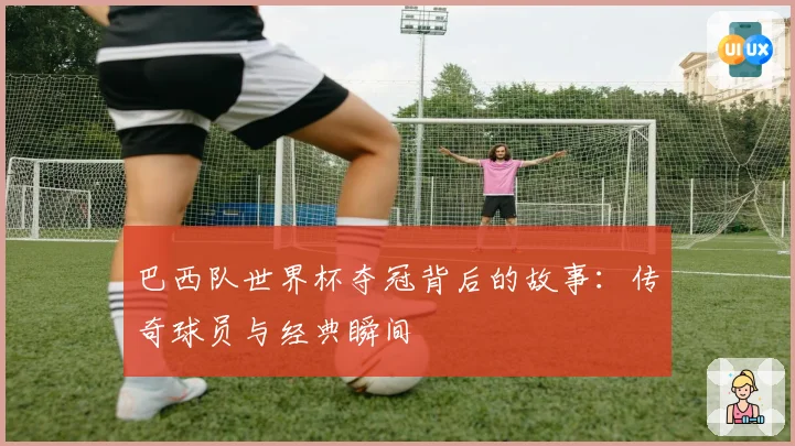 巴西队世界杯夺冠背后的故事：传奇球员与经典瞬间