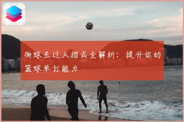 街球王过人招式全解析：提升你的篮球单打能力